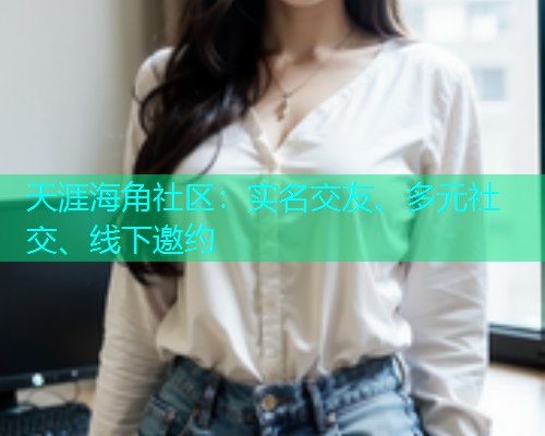 天涯海角社区：实名交友、多元社交、线下邀约  第1张