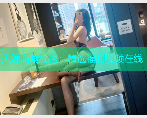 天涯海角社区：精选福利视频在线  第1张