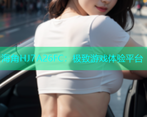 海角HJ7A26FC：极致游戏体验平台  第1张