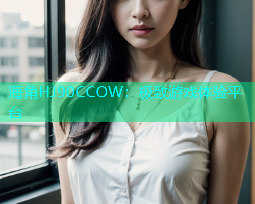 海角HJ90CCOW：极致游戏体验平台  第1张