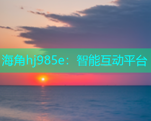 海角hj985e：智能互动平台  第1张