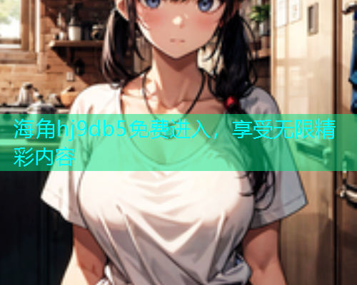 海角hj9db5免费进入，享受无限精彩内容  第1张