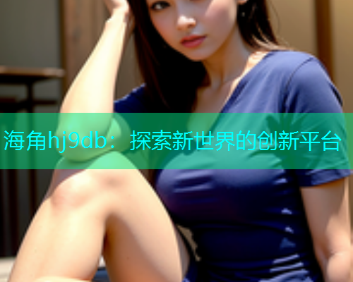 海角hj9db：探索新世界的创新平台  第1张