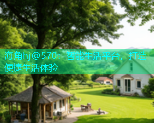 海角hj@570：智能生活平台，打造便捷生活体验  第2张