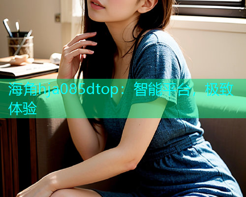 海角hja085dtop：智能平台，极致体验  第1张