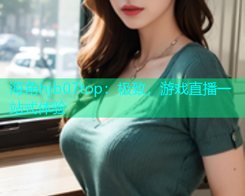 海角hjb07top：极致，游戏直播一站式体验  第1张