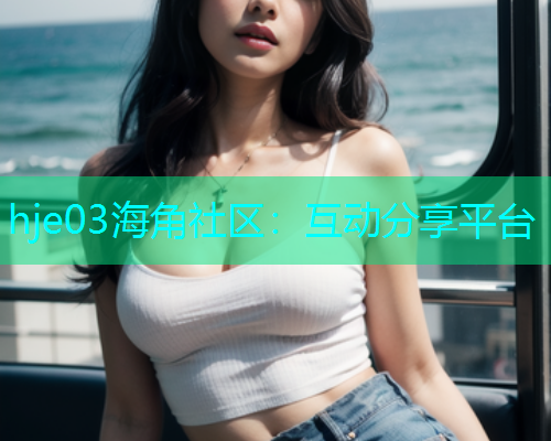 hje03海角社区：互动分享平台  第2张