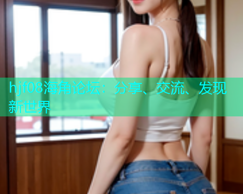 hjf08海角论坛：分享、交流、发现新世界  第1张