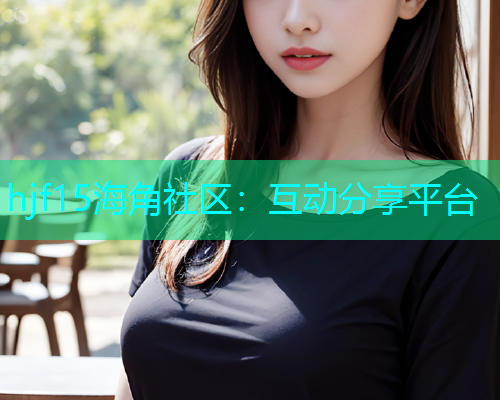 hjf15海角社区：互动分享平台  第1张