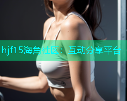 hjf15海角社区：互动分享平台  第2张