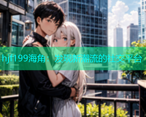 hjf199海角：发现新潮流的社交平台  第1张