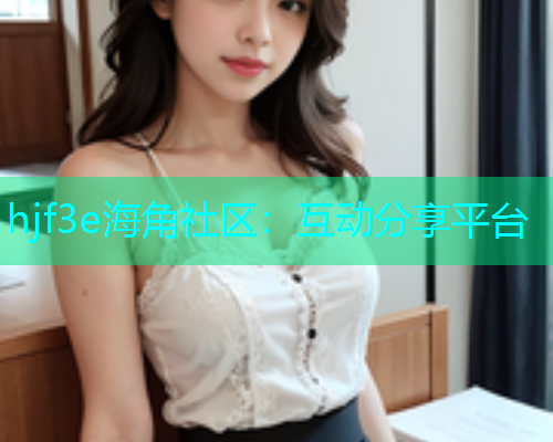 hjf3e海角社区：互动分享平台  第1张