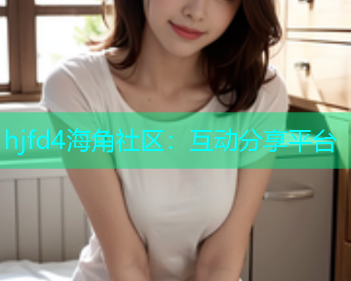 hjfd4海角社区：互动分享平台  第1张