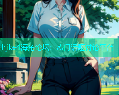 hjke4海角论坛：热门话题讨论平台  第1张