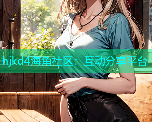 hjkd4海角社区：互动分享平台  第1张