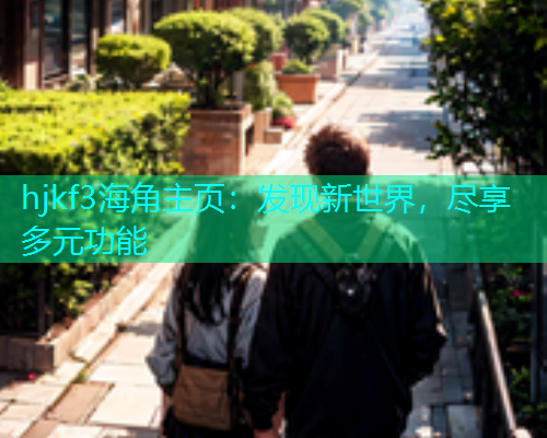 hjkf3海角主页：发现新世界，尽享多元功能  第1张