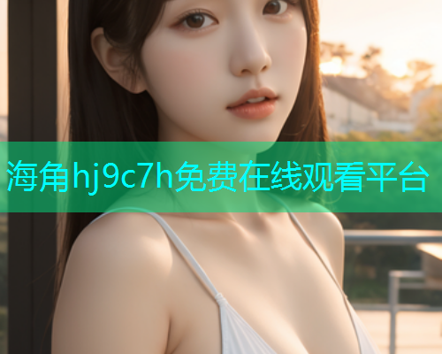 海角hj9c7h免费在线观看平台  第1张