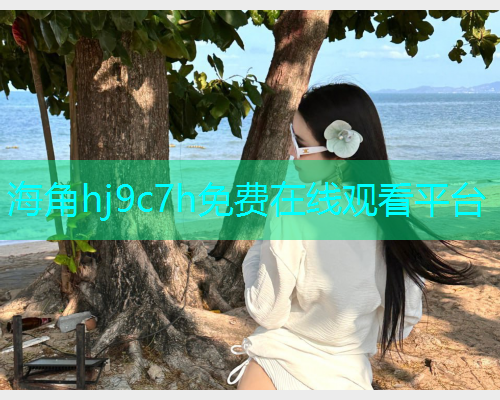 海角hj9c7h免费在线观看平台  第2张
