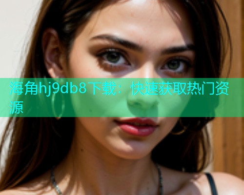 海角hj9db8下载：快速获取热门资源  第1张