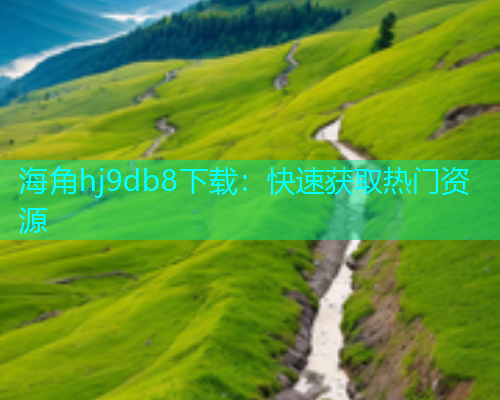 海角hj9db8下载：快速获取热门资源  第2张