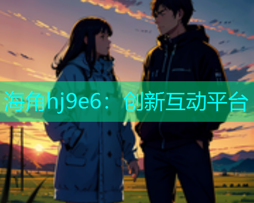 海角hj9e6：创新互动平台  第1张