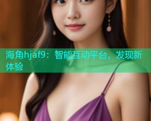 海角hjaf9：智能互动平台，发现新体验  第1张