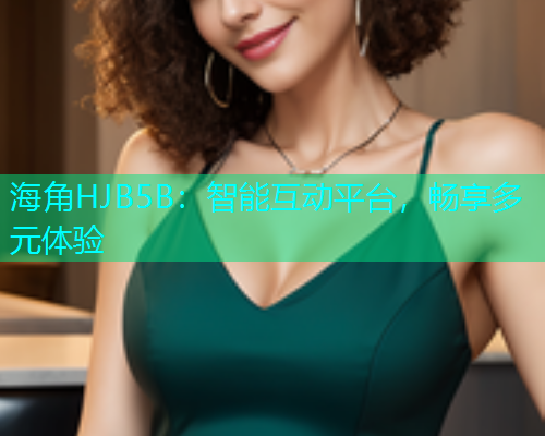 海角HJB5B：智能互动平台，畅享多元体验  第1张