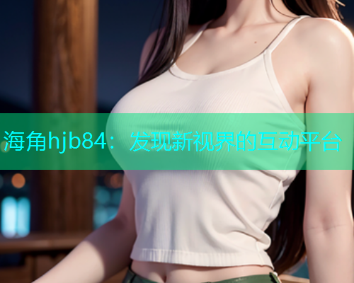 海角hjb84：发现新视界的互动平台  第1张