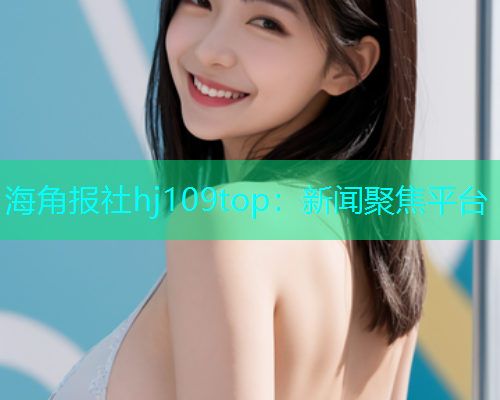 海角报社hj109top：新闻聚焦平台  第1张