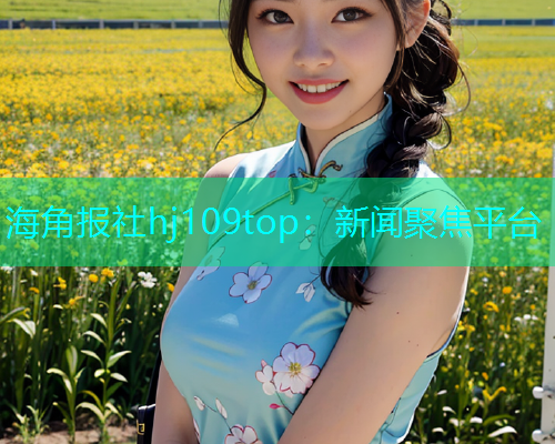 海角报社hj109top：新闻聚焦平台  第2张