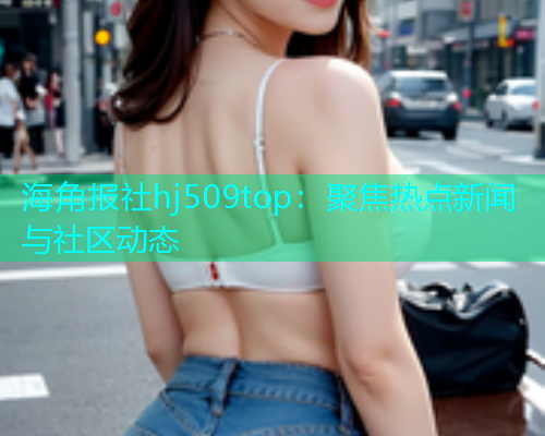海角报社hj509top：聚焦热点新闻与社区动态  第1张