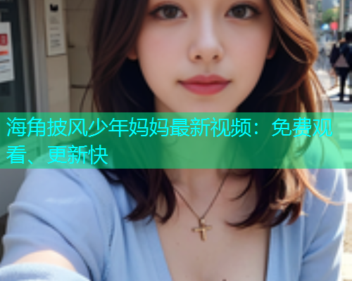 海角披风少年妈妈最新视频：免费观看、更新快  第1张