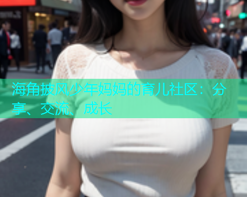 海角披风少年妈妈的育儿社区：分享、交流、成长  第1张