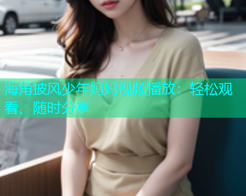 海角披风少年妈妈视频播放：轻松观看、随时分享  第1张