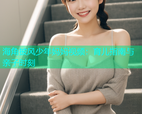 海角披风少年妈妈视频：育儿指南与亲子时刻  第1张