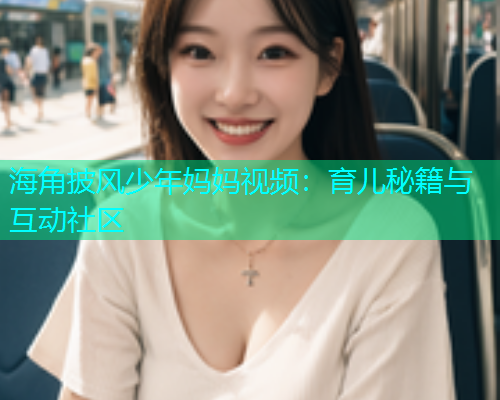 海角披风少年妈妈视频：育儿秘籍与互动社区  第2张