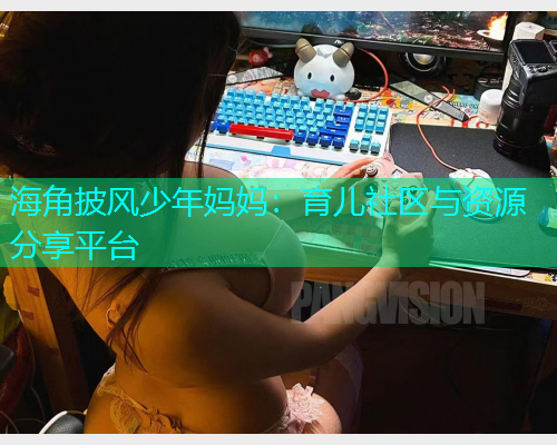 海角披风少年妈妈：育儿社区与资源分享平台  第1张