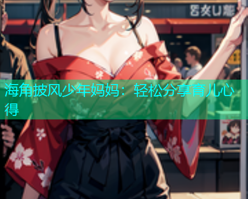 海角披风少年妈妈：轻松分享育儿心得  第1张