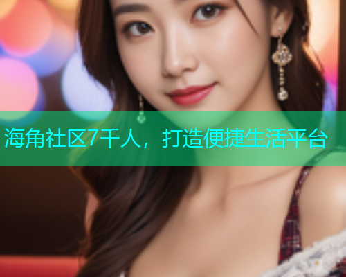 海角社区7千人，打造便捷生活平台  第1张