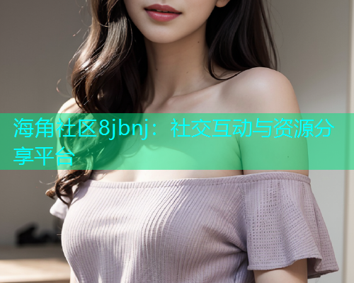 海角社区8jbnj：社交互动与资源分享平台  第1张