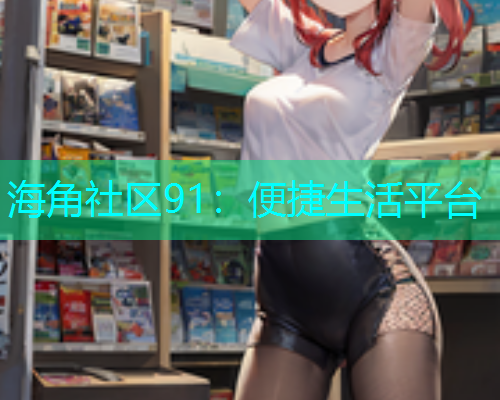 海角社区91：便捷生活平台  第1张