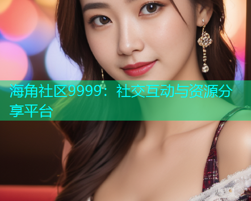 海角社区9999：社交互动与资源分享平台  第1张