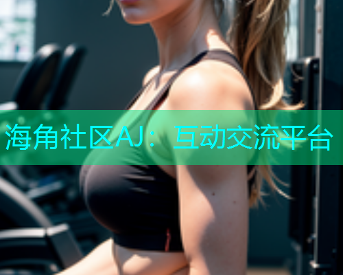 海角社区AJ：互动交流平台  第1张