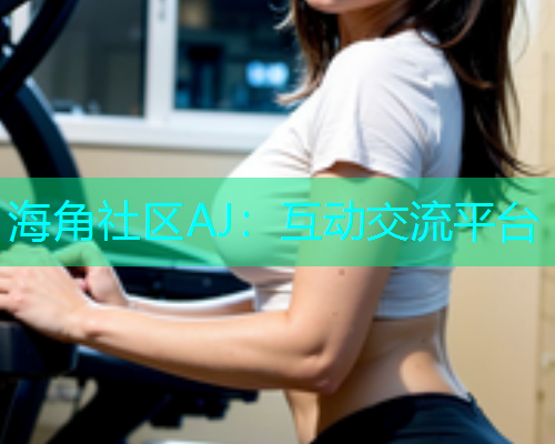海角社区AJ：互动交流平台  第2张