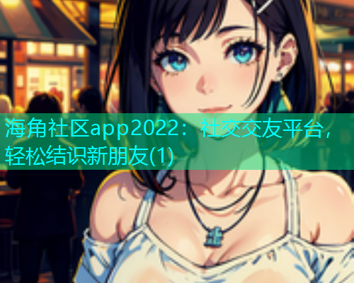 海角社区app2022：社交交友平台，轻松结识新朋友(1)  第1张