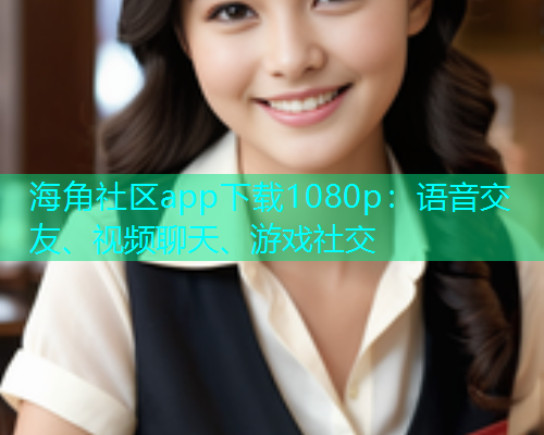 海角社区app下载1080p：语音交友、视频聊天、游戏社交  第1张