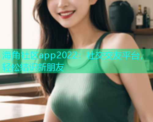 海角社区app2022：社交交友平台，轻松结识新朋友  第1张