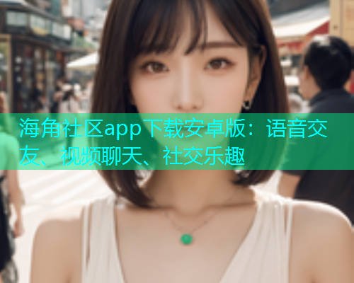 海角社区app下载安卓版：语音交友、视频聊天、社交乐趣  第1张