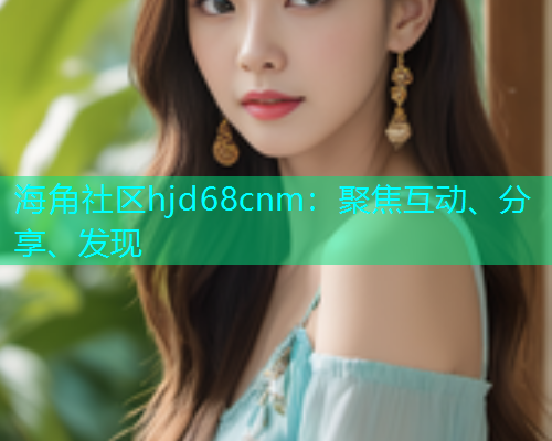海角社区hjd68cnm：聚焦互动、分享、发现  第1张