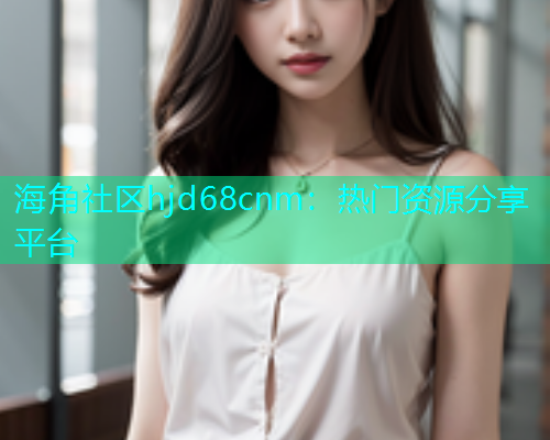 海角社区hjd68cnm：热门资源分享平台  第1张